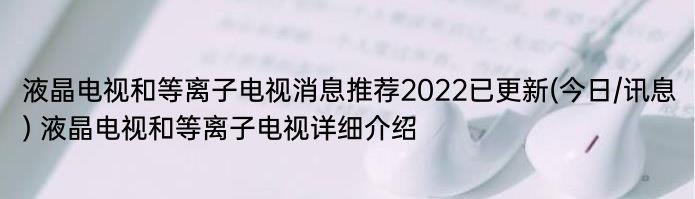 液晶电视和等离子电视消息推荐2022已更新(今日/讯息) 液晶电视和等离子电视详细介绍