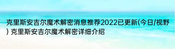 克里斯安吉尔魔术解密消息推荐2022已更新(今日/视野) 克里斯安吉尔魔术解密详细介绍