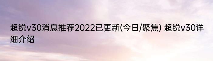 超锐v30消息推荐2022已更新(今日/聚焦) 超锐v30详细介绍