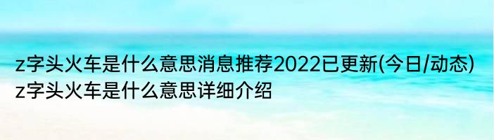 z字头火车是什么意思消息推荐2022已更新(今日/动态) z字头火车是什么意思详细介绍