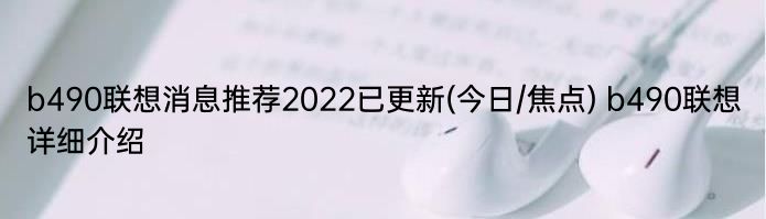 b490联想消息推荐2022已更新(今日/焦点) b490联想详细介绍