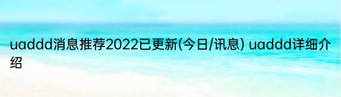 uaddd消息推荐2022已更新(今日/讯息) uaddd详细介绍