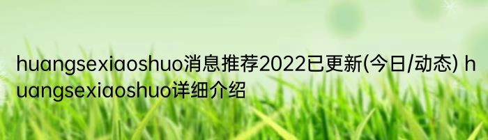 huangsexiaoshuo消息推荐2022已更新(今日/动态) huangsexiaoshuo详细介绍