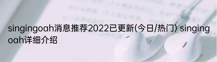 singingoah消息推荐2022已更新(今日/热门) singingoah详细介绍