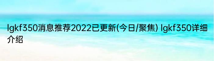 lgkf350消息推荐2022已更新(今日/聚焦) lgkf350详细介绍