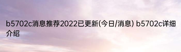 b5702c消息推荐2022已更新(今日/消息) b5702c详细介绍