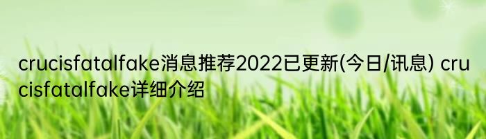 crucisfatalfake消息推荐2022已更新(今日/讯息) crucisfatalfake详细介绍