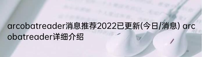 arcobatreader消息推荐2022已更新(今日/消息) arcobatreader详细介绍