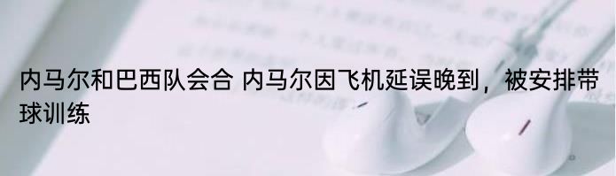 内马尔和巴西队会合 内马尔因飞机延误晚到，被安排带球训练