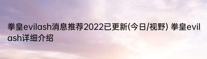 拳皇evilash消息推荐2022已更新(今日/视野) 拳皇evilash详细介绍