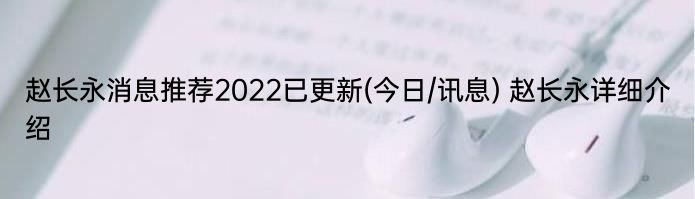 赵长永消息推荐2022已更新(今日/讯息) 赵长永详细介绍