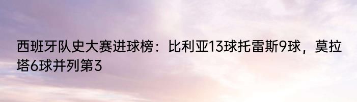 西班牙队史大赛进球榜：比利亚13球托雷斯9球，莫拉塔6球并列第3