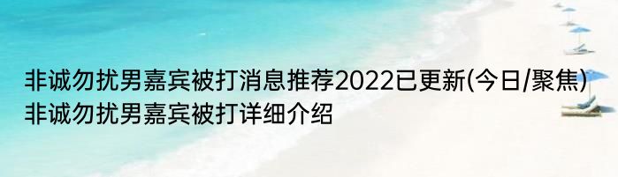 非诚勿扰男嘉宾被打消息推荐2022已更新(今日/聚焦) 非诚勿扰男嘉宾被打详细介绍