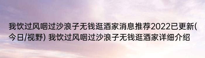 我饮过风咽过沙浪子无钱逛酒家消息推荐2022已更新(今日/视野) 我饮过风咽过沙浪子无钱逛酒家详细介绍