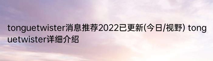 tonguetwister消息推荐2022已更新(今日/视野) tonguetwister详细介绍