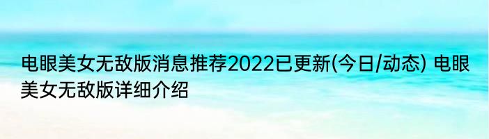 电眼美女无敌版消息推荐2022已更新(今日/动态) 电眼美女无敌版详细介绍