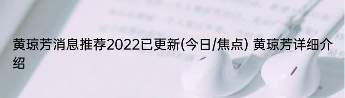 黄琼芳消息推荐2022已更新(今日/焦点) 黄琼芳详细介绍