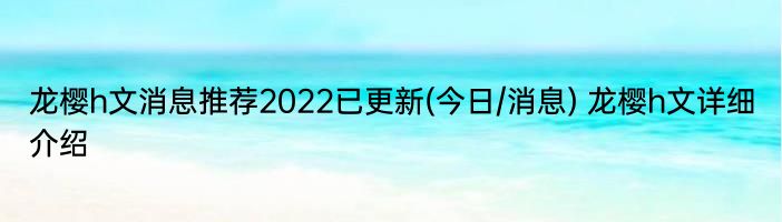 龙樱h文消息推荐2022已更新(今日/消息) 龙樱h文详细介绍