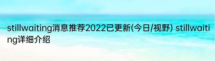 stillwaiting消息推荐2022已更新(今日/视野) stillwaiting详细介绍