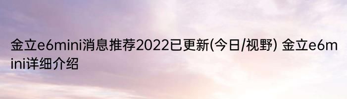 金立e6mini消息推荐2022已更新(今日/视野) 金立e6mini详细介绍