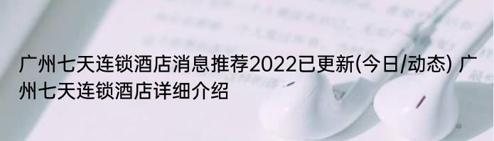 广州七天连锁酒店消息推荐2022已更新(今日/动态) 广州七天连锁酒店详细介绍