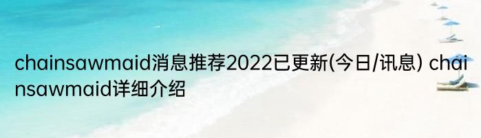 chainsawmaid消息推荐2022已更新(今日/讯息) chainsawmaid详细介绍