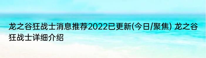 龙之谷狂战士消息推荐2022已更新(今日/聚焦) 龙之谷狂战士详细介绍