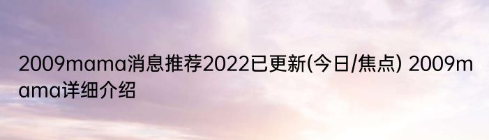 2009mama消息推荐2022已更新(今日/焦点) 2009mama详细介绍