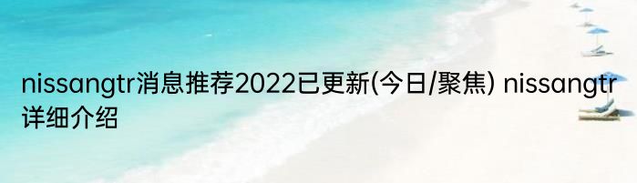 nissangtr消息推荐2022已更新(今日/聚焦) nissangtr详细介绍