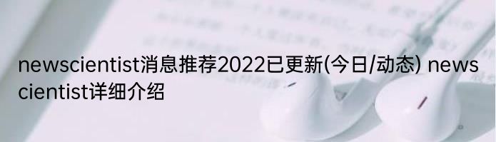 newscientist消息推荐2022已更新(今日/动态) newscientist详细介绍