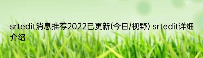 srtedit消息推荐2022已更新(今日/视野) srtedit详细介绍