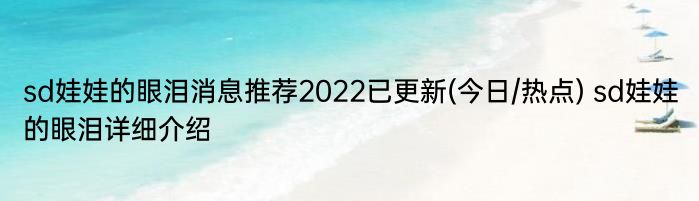 sd娃娃的眼泪消息推荐2022已更新(今日/热点) sd娃娃的眼泪详细介绍