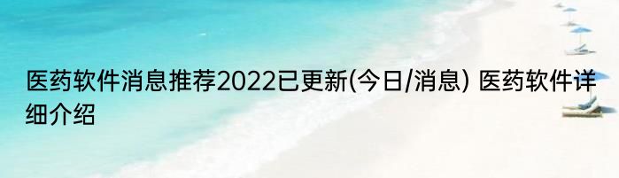 医药软件消息推荐2022已更新(今日/消息) 医药软件详细介绍