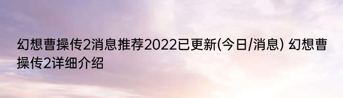 幻想曹操传2消息推荐2022已更新(今日/消息) 幻想曹操传2详细介绍