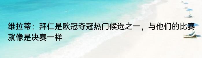 维拉蒂：拜仁是欧冠夺冠热门候选之一，与他们的比赛就像是决赛一样