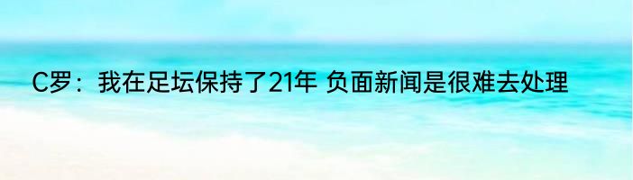 C罗：我在足坛保持了21年 负面新闻是很难去处理