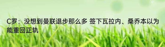 C罗：没想到曼联退步那么多 签下瓦拉内、桑乔本以为能重回正轨