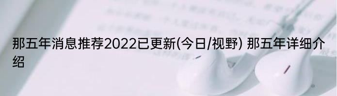 那五年消息推荐2022已更新(今日/视野) 那五年详细介绍