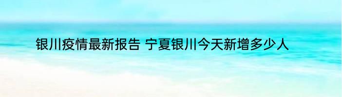 银川疫情最新报告 宁夏银川今天新增多少人