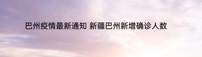 巴州疫情最新通知 新疆巴州新增确诊人数