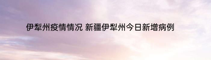 伊犁州疫情情况 新疆伊犁州今日新增病例