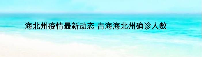 海北州疫情最新动态 青海海北州确诊人数