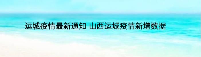 运城疫情最新通知 山西运城疫情新增数据