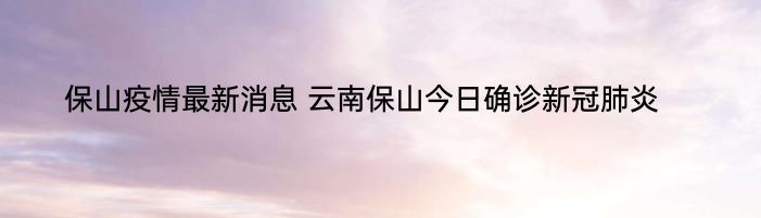 保山疫情最新消息 云南保山今日确诊新冠肺炎