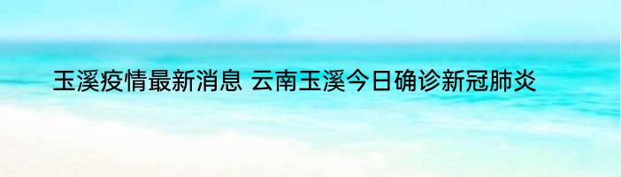 玉溪疫情最新消息 云南玉溪今日确诊新冠肺炎