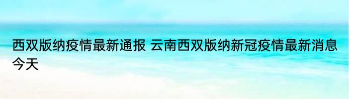 西双版纳疫情最新通报 云南西双版纳新冠疫情最新消息今天