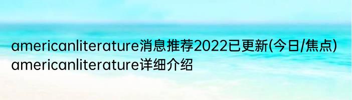 americanliterature消息推荐2022已更新(今日/焦点) americanliterature详细介绍