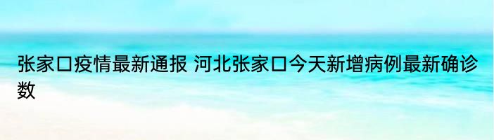 张家口疫情最新通报 河北张家口今天新增病例最新确诊数