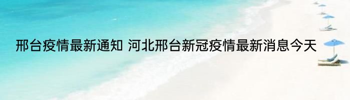 邢台疫情最新通知 河北邢台新冠疫情最新消息今天