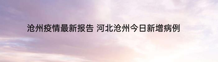 沧州疫情最新报告 河北沧州今日新增病例